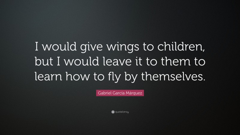 Gabriel Garcí­a Márquez Quote: “I would give wings to children, but I would leave it to them to learn how to fly by themselves.”