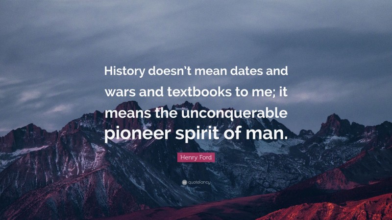 Henry Ford Quote: “History doesn’t mean dates and wars and textbooks to me; it means the unconquerable pioneer spirit of man.”