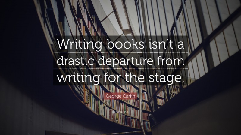 George Carlin Quote: “Writing books isn’t a drastic departure from writing for the stage.”