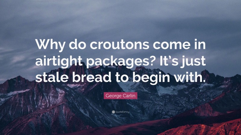 George Carlin Quote: “Why do croutons come in airtight packages? It’s just stale bread to begin with.”