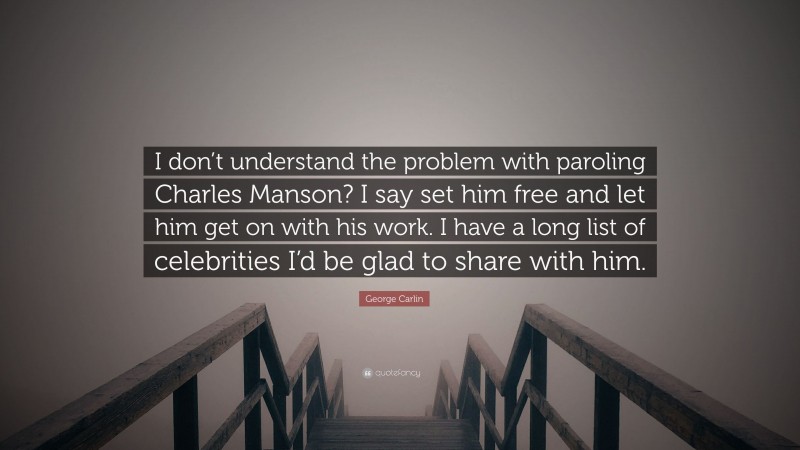 George Carlin Quote: “I don’t understand the problem with paroling Charles Manson? I say set him free and let him get on with his work. I have a long list of celebrities I’d be glad to share with him.”