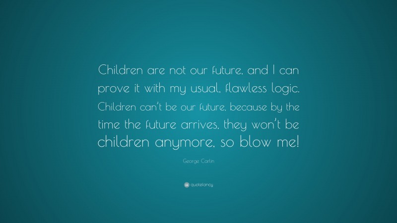 George Carlin Quote: “Children are not our future, and I can prove it with my usual, flawless logic. Children can’t be our future, because by the time the future arrives, they won’t be children anymore, so blow me!”