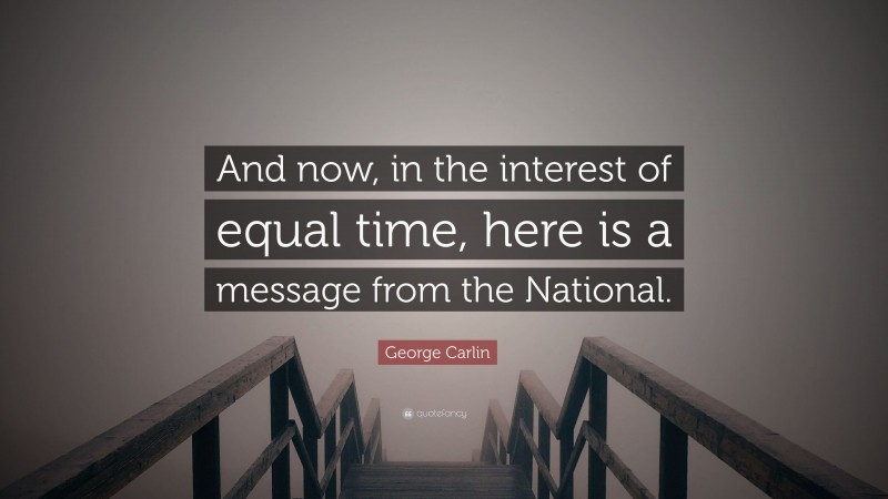 George Carlin Quote: “And now, in the interest of equal time, here is a message from the National.”
