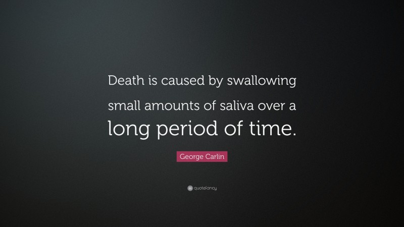 George Carlin Quote: “Death is caused by swallowing small amounts of saliva over a long period of time.”