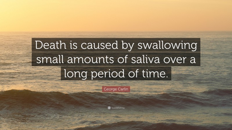 George Carlin Quote: “Death is caused by swallowing small amounts of saliva over a long period of time.”