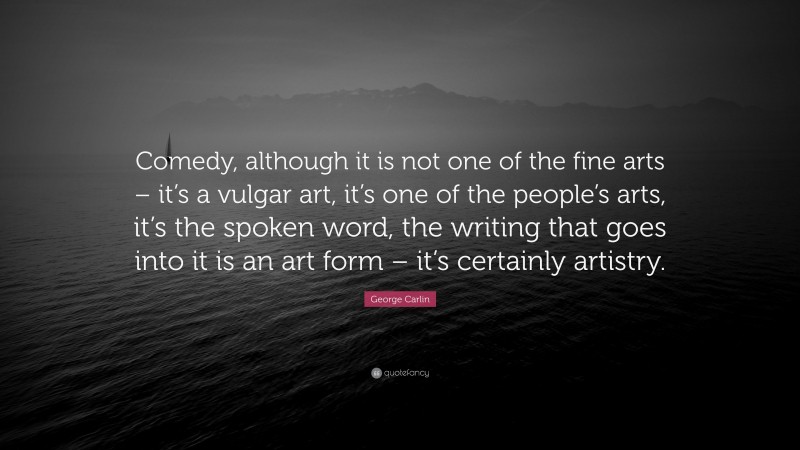 George Carlin Quote: “Comedy, although it is not one of the fine arts – it’s a vulgar art, it’s one of the people’s arts, it’s the spoken word, the writing that goes into it is an art form – it’s certainly artistry.”