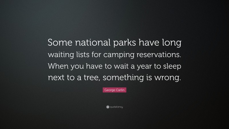 George Carlin Quote: “Some national parks have long waiting lists for camping reservations. When you have to wait a year to sleep next to a tree, something is wrong.”