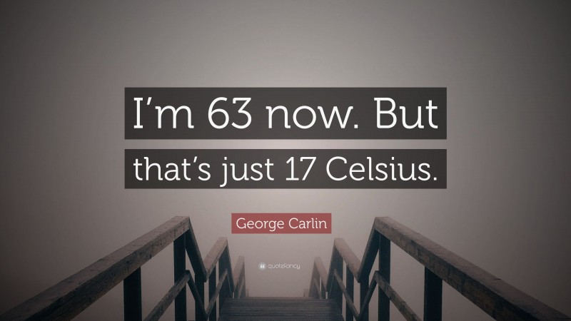 George Carlin Quote: “I’m 63 now. But that’s just 17 Celsius.”