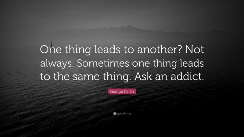 George Carlin Quote: “One thing leads to another? Not always. Sometimes one thing leads to the same thing. Ask an addict.”