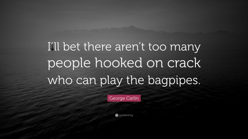 George Carlin Quote: “I’ll bet there aren’t too many people hooked on crack who can play the bagpipes.”