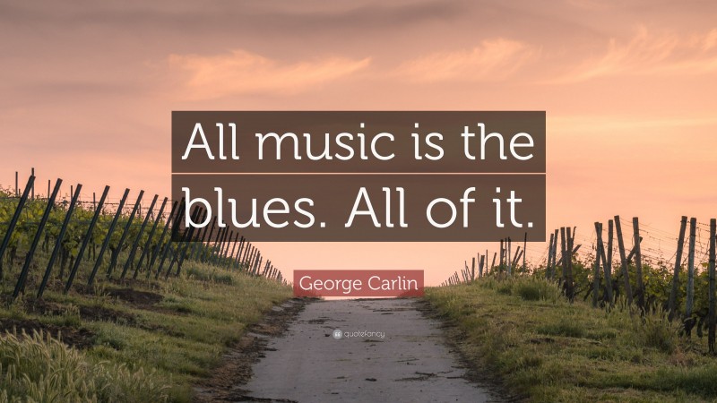George Carlin Quote: “All music is the blues. All of it.”