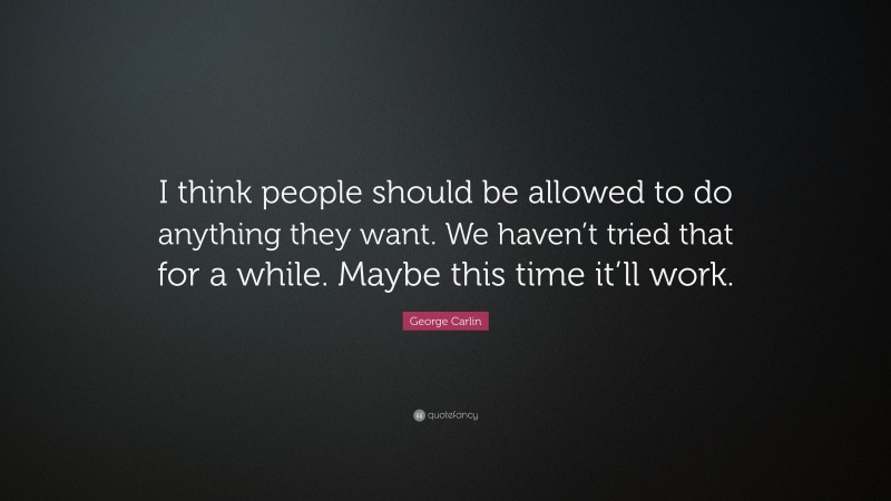 George Carlin Quote: “I think people should be allowed to do anything they want. We haven’t tried that for a while. Maybe this time it’ll work.”