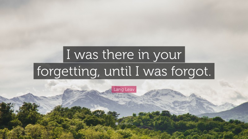 Lang Leav Quote: “I was there in your forgetting, until I was forgot.”