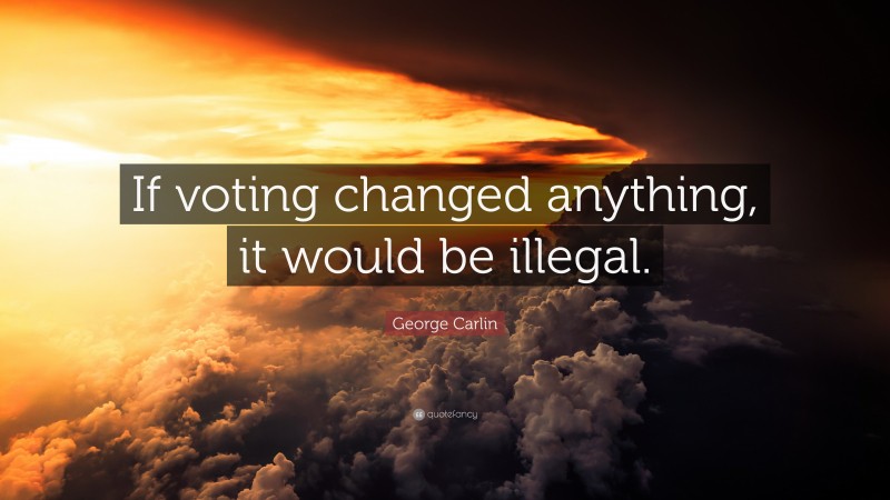 George Carlin Quote: “If voting changed anything, it would be illegal.”