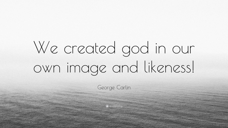 George Carlin Quote: “We created god in our own image and likeness!”