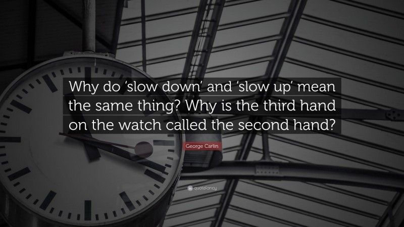 George Carlin Quote: “Why do ‘slow down’ and ‘slow up’ mean the same thing? Why is the third hand on the watch called the second hand?”