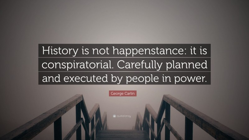 George Carlin Quote: “History is not happenstance: it is conspiratorial. Carefully planned and executed by people in power.”