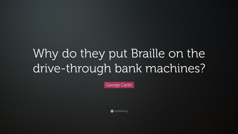 George Carlin Quote: “Why do they put Braille on the drive-through bank machines?”