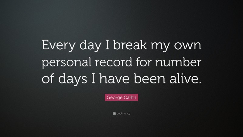 George Carlin Quote: “Every day I break my own personal record for number of days I have been alive.”