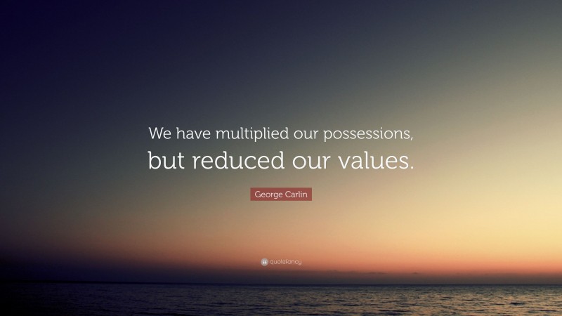 George Carlin Quote: “We have multiplied our possessions, but reduced our values.”