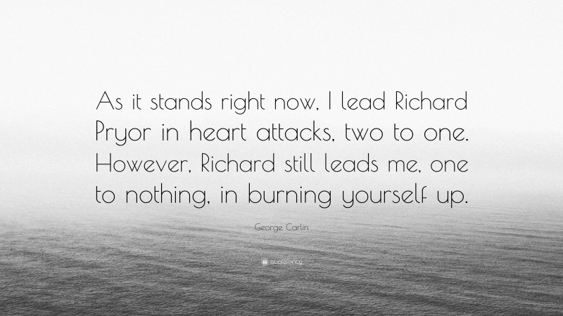 George Carlin Quote: “As it stands right now, I lead Richard Pryor in heart attacks, two to one. However, Richard still leads me, one to nothing, in burning yourself up.”