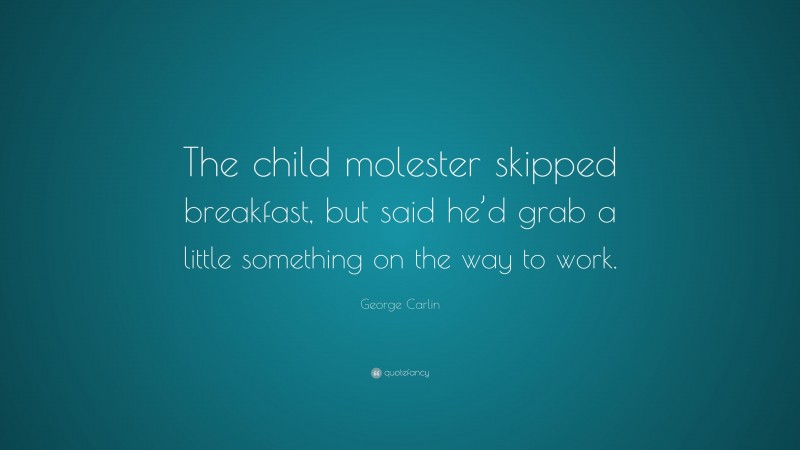 George Carlin Quote: “The child molester skipped breakfast, but said he’d grab a little something on the way to work.”