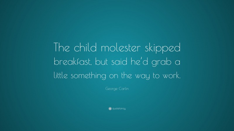 George Carlin Quote: “The child molester skipped breakfast, but said he’d grab a little something on the way to work.”
