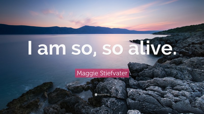 Maggie Stiefvater Quote: “I am so, so alive.”