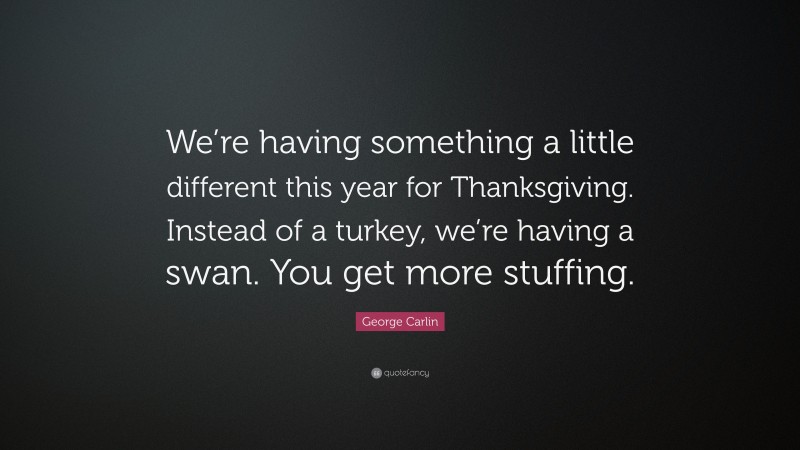 George Carlin Quote: “We’re having something a little different this year for Thanksgiving. Instead of a turkey, we’re having a swan. You get more stuffing.”