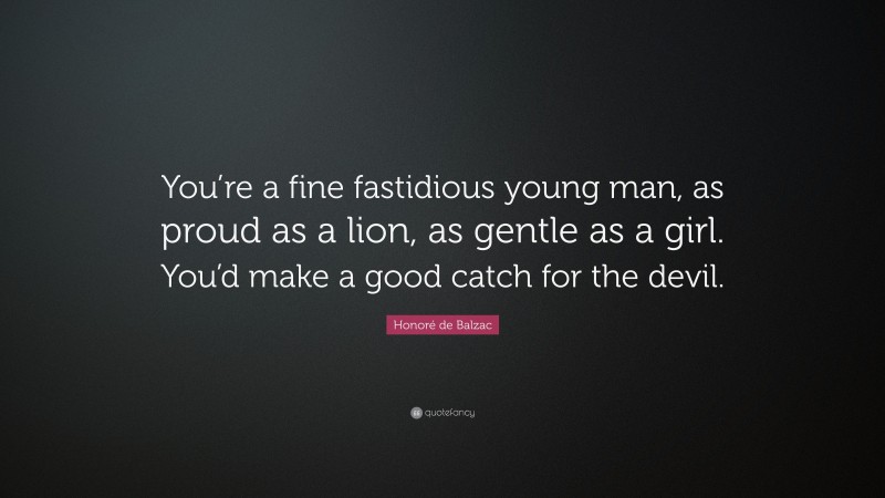 Honoré de Balzac Quote: “You’re a fine fastidious young man, as proud as a lion, as gentle as a girl. You’d make a good catch for the devil.”