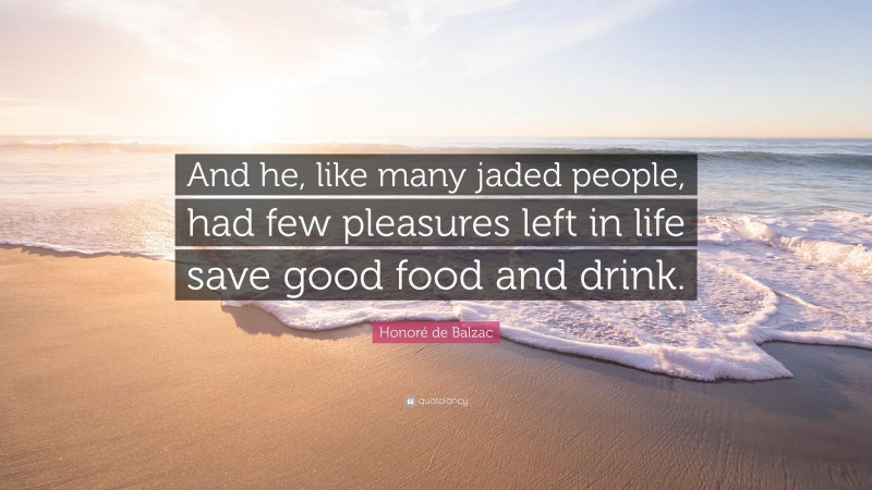 Honoré de Balzac Quote: “And he, like many jaded people, had few pleasures left in life save good food and drink.”