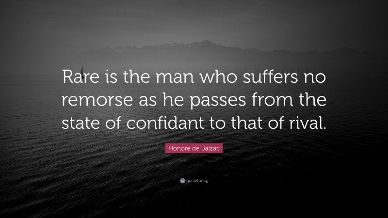 Honoré de Balzac Quote: “Rare is the man who suffers no remorse as he passes from the state of confidant to that of rival.”