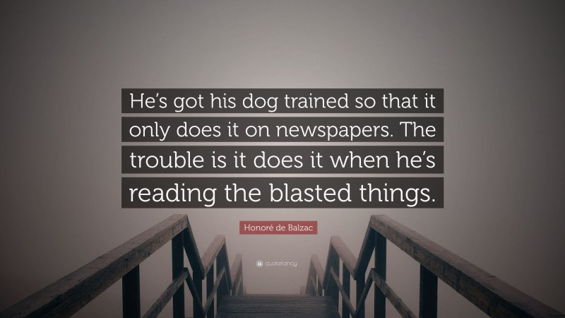Honoré de Balzac Quote: “He’s got his dog trained so that it only does it on newspapers. The trouble is it does it when he’s reading the blasted things.”