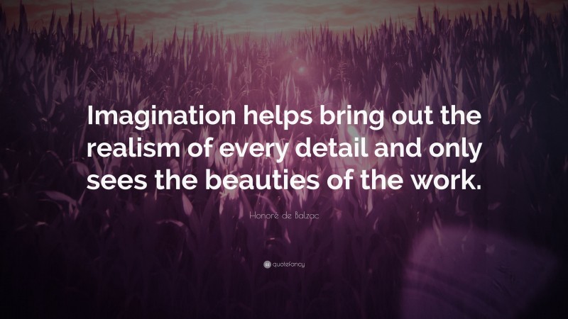 Honoré de Balzac Quote: “Imagination helps bring out the realism of every detail and only sees the beauties of the work.”