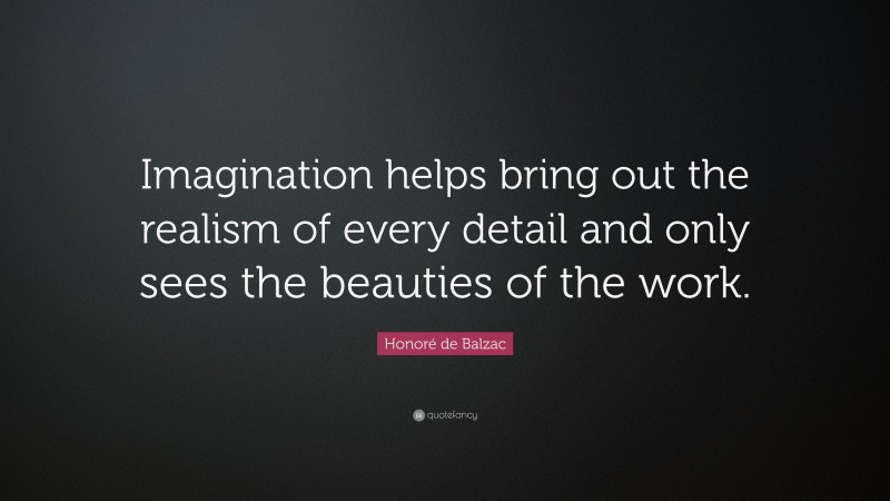 Honoré de Balzac Quote: “Imagination helps bring out the realism of every detail and only sees the beauties of the work.”