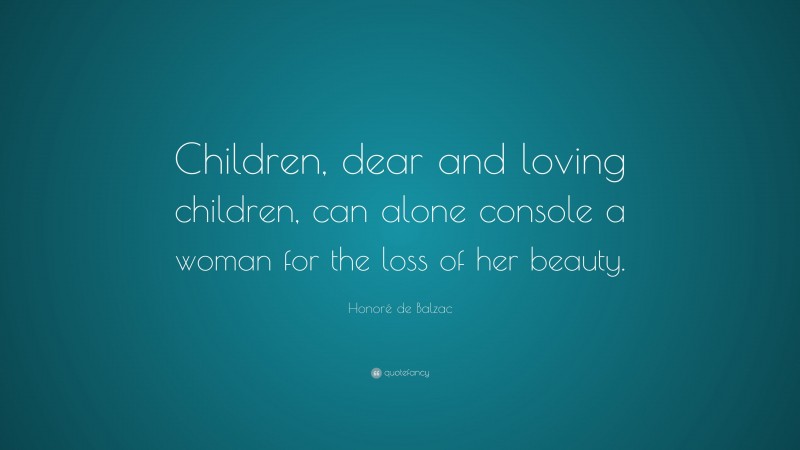 Honoré de Balzac Quote: “Children, dear and loving children, can alone console a woman for the loss of her beauty.”