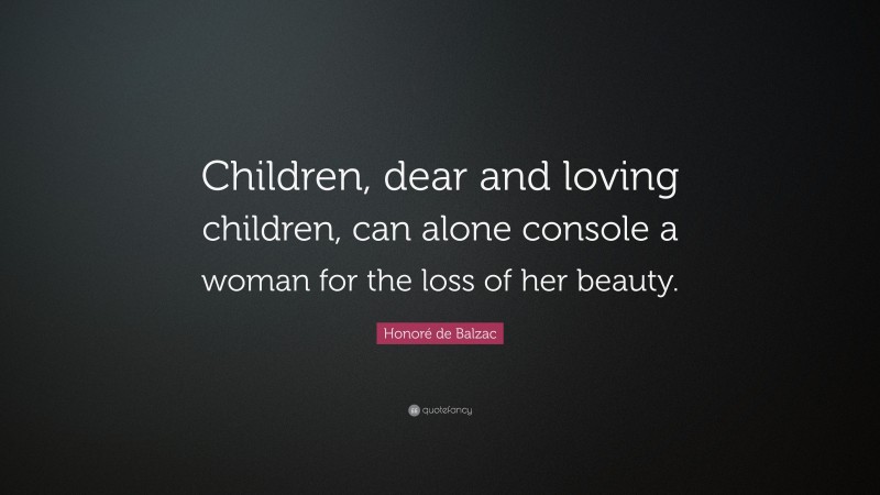 Honoré de Balzac Quote: “Children, dear and loving children, can alone console a woman for the loss of her beauty.”