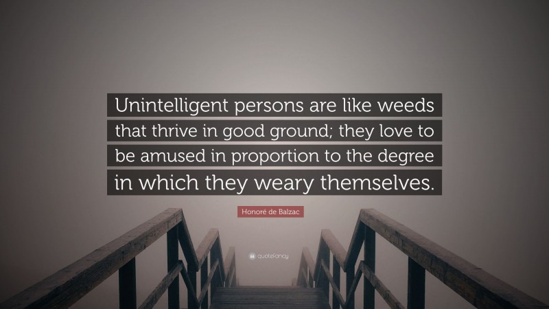 Honoré de Balzac Quote: “Unintelligent persons are like weeds that thrive in good ground; they love to be amused in proportion to the degree in which they weary themselves.”