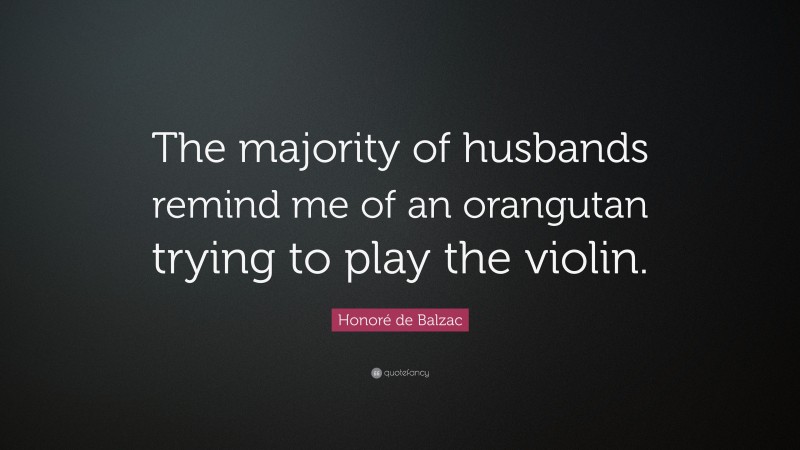 Honoré de Balzac Quote: “The majority of husbands remind me of an orangutan trying to play the violin.”