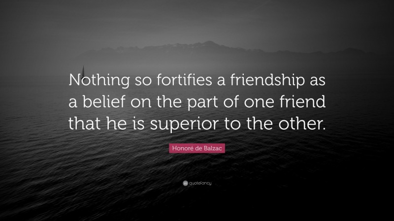 Honoré de Balzac Quote: “Nothing so fortifies a friendship as a belief on the part of one friend that he is superior to the other.”