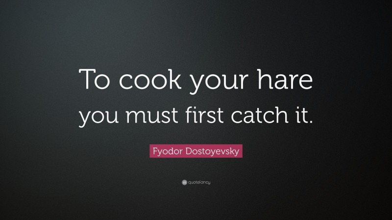 Fyodor Dostoyevsky Quote: “To cook your hare you must first catch it.”