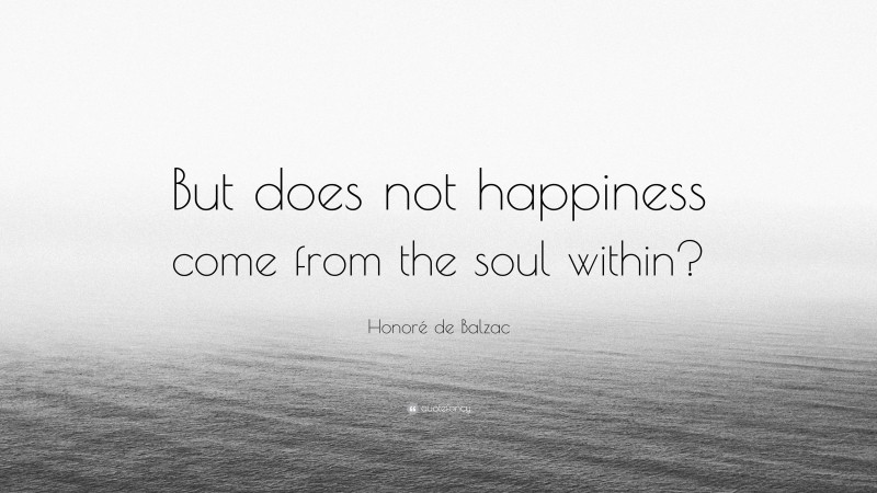 Honoré de Balzac Quote: “But does not happiness come from the soul within?”