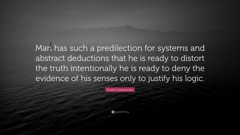 Fyodor Dostoyevsky Quote: “Man has such a predilection for systems and abstract deductions that he is ready to distort the truth intentionally he is ready to deny the evidence of his senses only to justify his logic.”