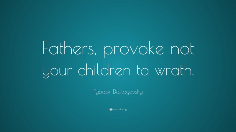 Fyodor Dostoyevsky Quote: “Fathers, provoke not your children to wrath.”