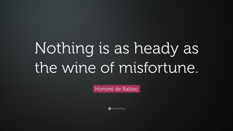 Honoré de Balzac Quote: “Nothing is as heady as the wine of misfortune.”