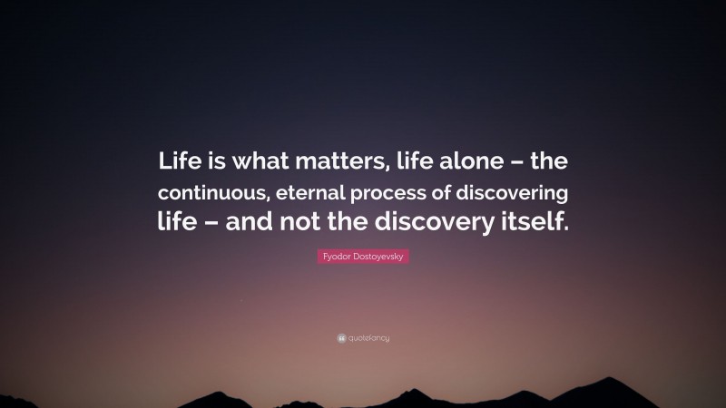 Fyodor Dostoyevsky Quote: “Life is what matters, life alone – the continuous, eternal process of discovering life – and not the discovery itself.”