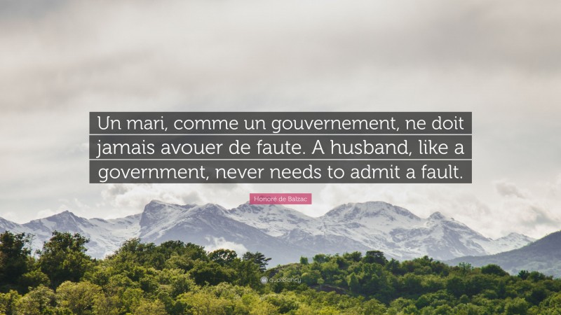 Honoré de Balzac Quote: “Un mari, comme un gouvernement, ne doit jamais avouer de faute. A husband, like a government, never needs to admit a fault.”