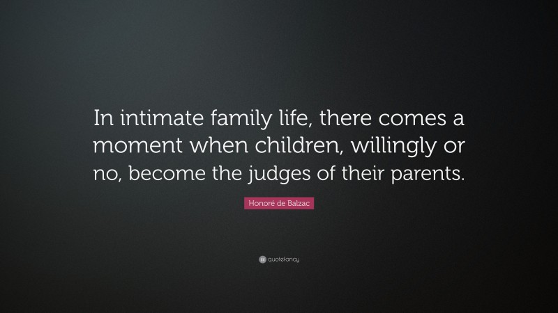 Honoré de Balzac Quote: “In intimate family life, there comes a moment when children, willingly or no, become the judges of their parents.”