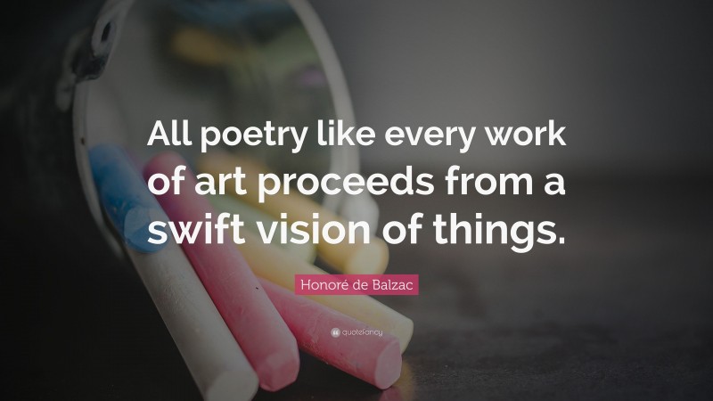 Honoré de Balzac Quote: “All poetry like every work of art proceeds from a swift vision of things.”
