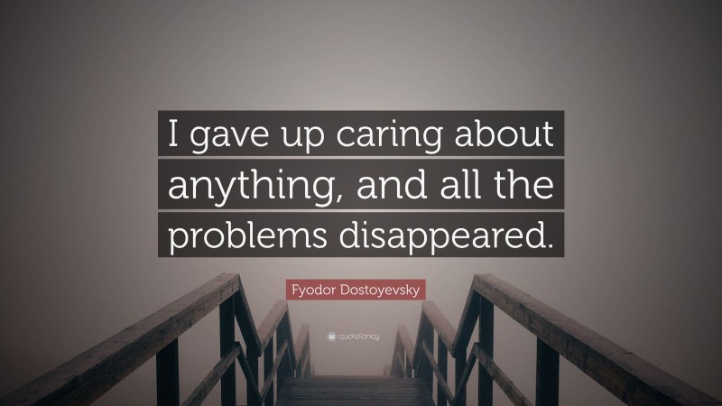 Fyodor Dostoyevsky Quote: “I gave up caring about anything, and all the problems disappeared.”